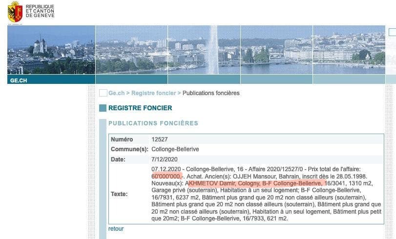 ,   ( «REPUBLI CANTON GENEVE GE.CH Ge.ch> Registre foncier Publications foncières REGISTRE FONCIER PUBLICATIONS FONCIERES Texte: Numéro 12527 Commune(s): Collonge-Bellerive Date: 7/12/2020 07.12.2020- Collonge-Bellerive, 16 Affaire 2020/1 12527/0 Prix total de affaire: 60’000’000.- .Achat. Ancien(s): OJJEH Mansour, Bahrain, inscrit des| 998 Nouveau(x): ΑΚΗΜΕΤΟV Damir, Cologny B-F Collonge- -Bellerive 6/3041 1310 m2, Garage prive (souterrain), Habitation un seul logement; B-F Collonge-Bellerive, -Bellerive, 16/7931, 6237 Bâtiment plus grand ue2 m2 classé ailleurs (souterrain) Bätiment plus grand que classé ailleurs (souterrain), Bätiment plus grand que classe ailleurs (souterrain) Habitation seul logement, Bätiment plus petit que 20m2: Collonge-Bellerive, 16/7933, 621 m2. retour») dqxikeidqxidqrant